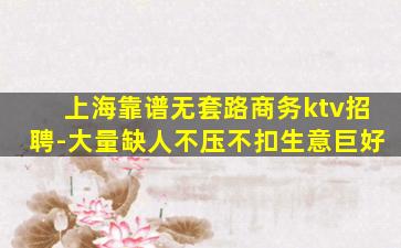 上海靠谱无套路商务ktv招聘-大量缺人不压不扣生意巨好