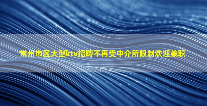 常州市区大型ktv招聘不再受中介所限制欢迎兼职